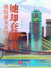 我给前女友打工卖命，她却套路我